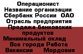 Операционист › Название организации ­ Сбербанк России, ОАО › Отрасль предприятия ­ Продажа банковских продуктов › Минимальный оклад ­ 1 - Все города Работа » Вакансии   . Мордовия респ.